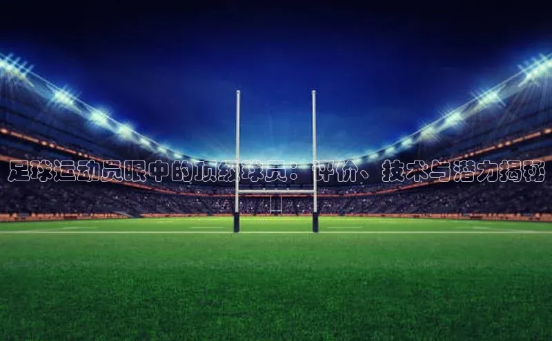 门徒登陆入口如流足球运动员眼中的顶级球员：评价、技术与潜力揭秘