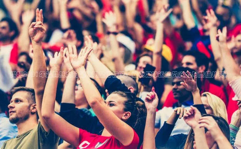 门徒平台官网汉得信息揭秘2021年最具魅力的足球明星排行榜，这些足球运动员实力与颜值并存！