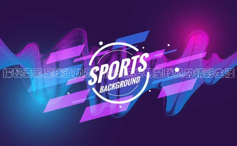 门徒平台注册登录ARGA公司探秘美国足球运动员：揭秘这些明星球员的精彩生涯