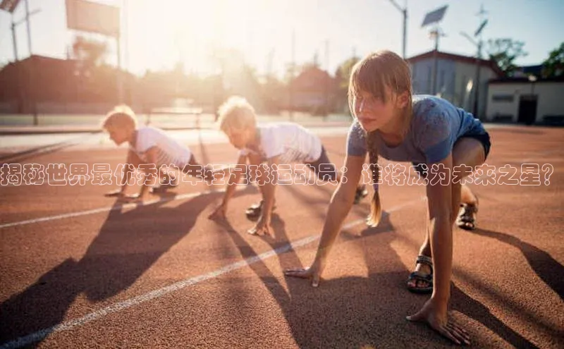 门徒娱乐在线登录普信公司揭秘世界最优秀的年轻足球运动员：谁将成为未来之星？