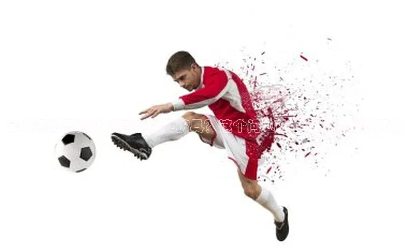 门徒平台登录入口官网注册姚记科技足球运动员为什么裆部需要护具？这个问题的解答让你豁然开朗