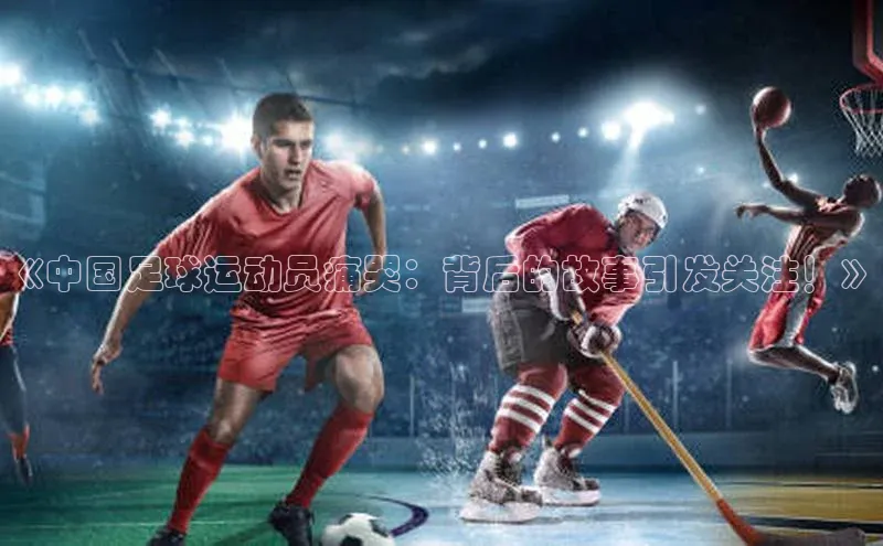 门徒平台注册登录百度安全社区《中国足球运动员痛哭：背后的故事引发关注！》