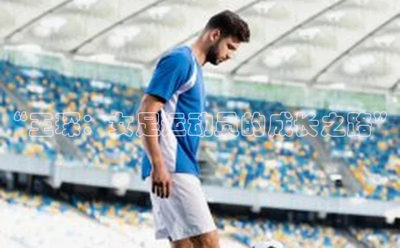 门徒拉菲9注册链接遥望科技“王琛：女足运动员的成长之路”