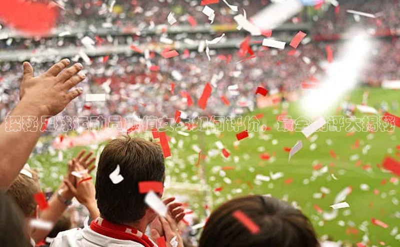 门徒登陆入口百度信誉探秘足球运动员颜值女生如何评价，最全测评大揭秘