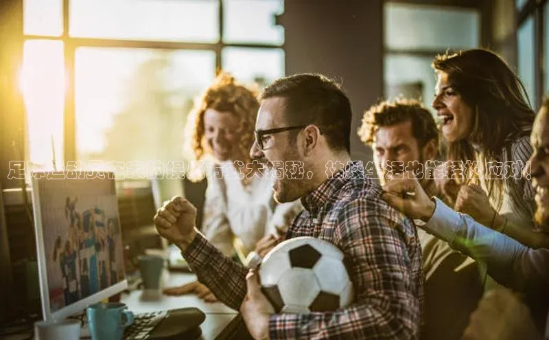 门徒登陆入口每日互动足球运动员在家的娱乐方式大揭秘，枯燥生活也能轻松应对！