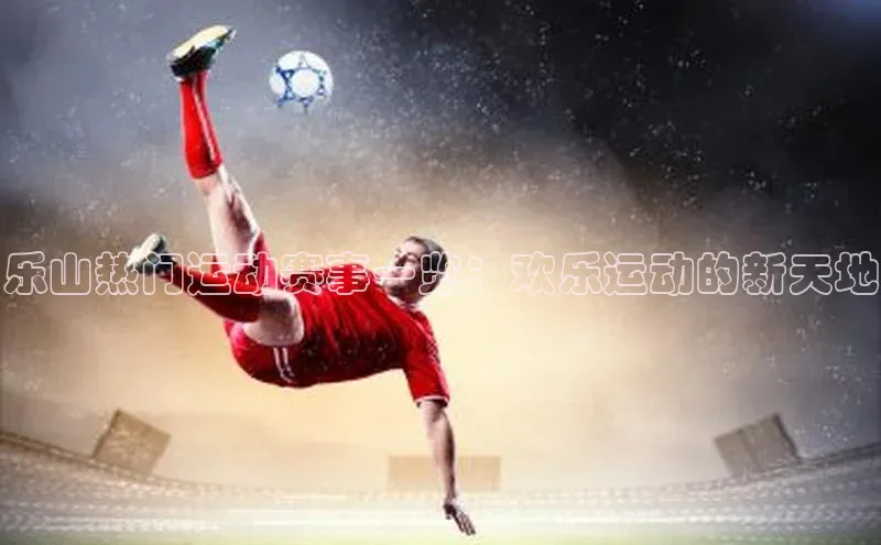 门徒拉菲9注册链接慧博云通乐山热门运动赛事一览：欢乐运动的新天地