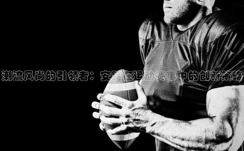 门徒平台注册登录字节跳动潮流风尚的引领者：安踏在运动赛事中的创新策略