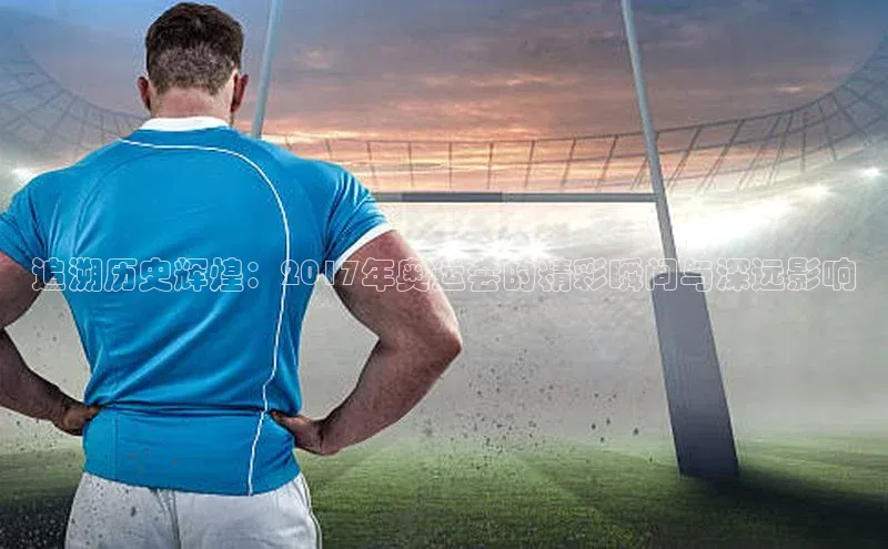 门徒娱乐平台登录入口京东追溯历史辉煌：2017年奥运会的精彩瞬间与深远影响