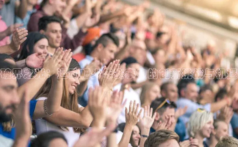 门徒平台登录地址路畅科技破界之光：运动吧少年赛事中的创新挑战与机遇