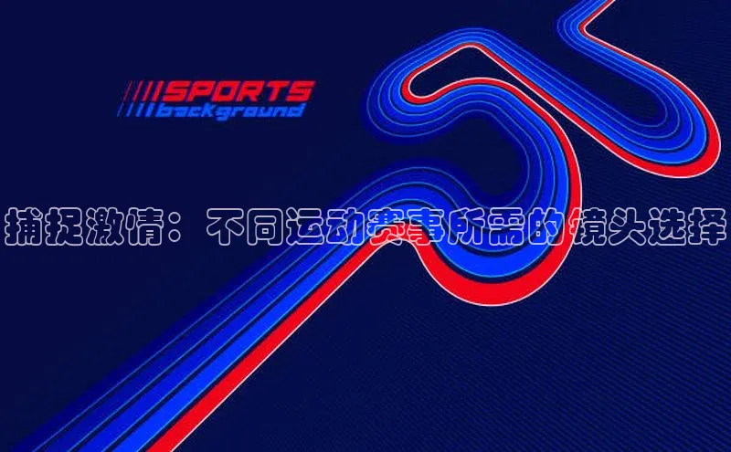 门徒娱乐元隆雅图捕捉激情：不同运动赛事所需的镜头选择