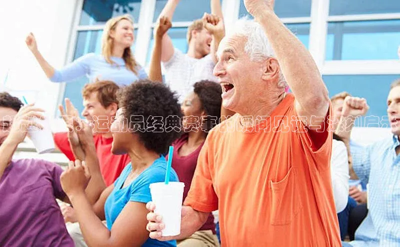 超越极限：运动员经典赛事的瞬间见证与深刻启示