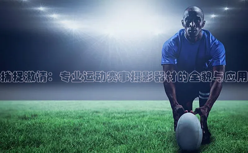 捕捉激情：专业运动赛事摄影器材的全貌与应用