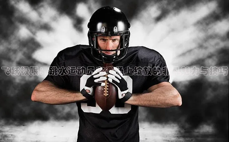 飞跃极限：跳水运动员在赛场上绽放的非凡魅力与技巧