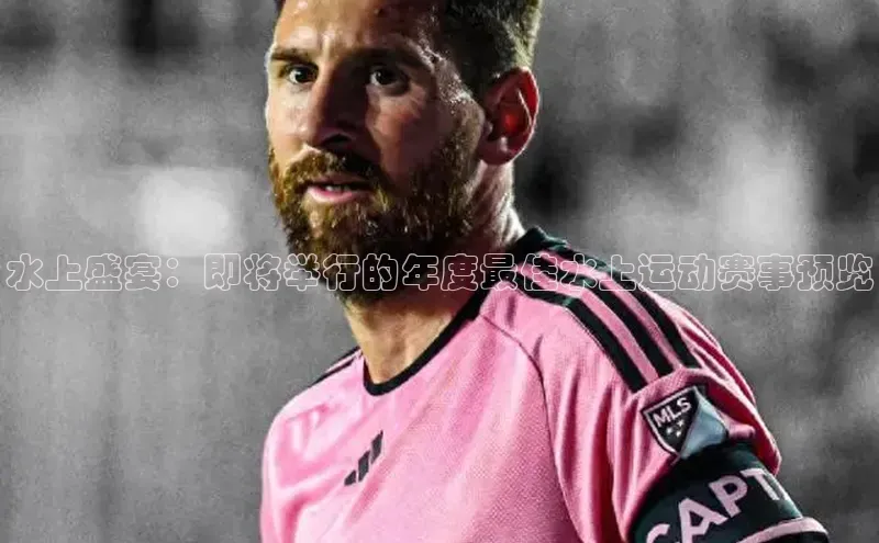 水上盛宴：即将举行的年度最佳水上运动赛事预览