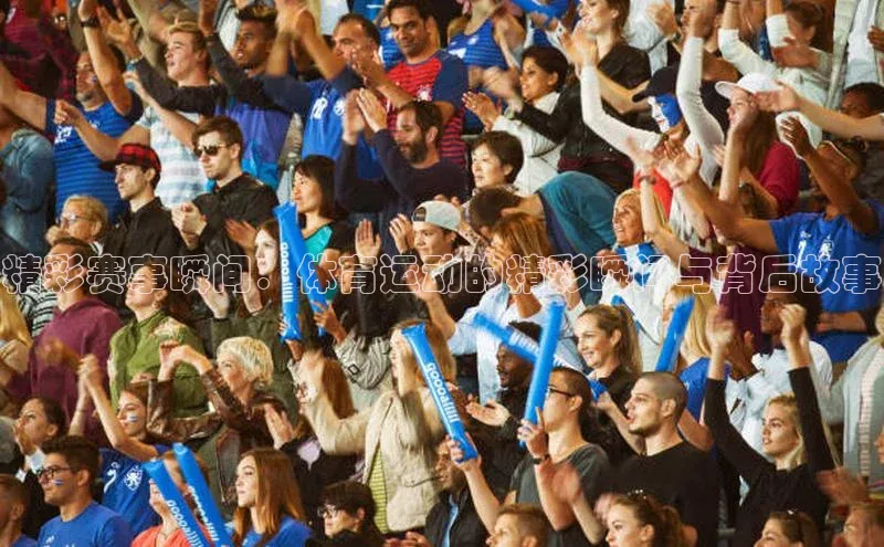 精彩赛事瞬间：体育运动的精彩瞬间与背后故事