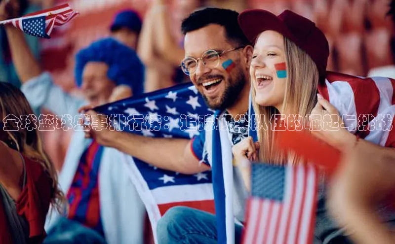 全球篮球盛事排行榜：追踪顶尖队伍的崛起与挑战