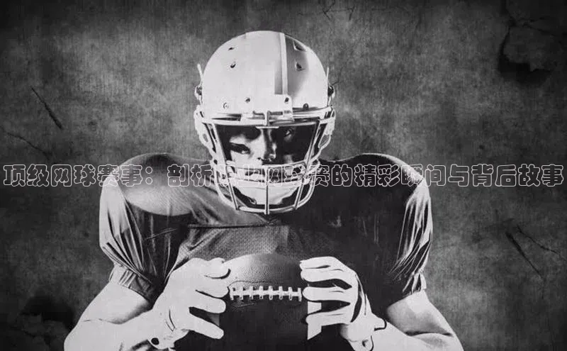 顶级网球赛事：剖析职业网球赛的精彩瞬间与背后故事