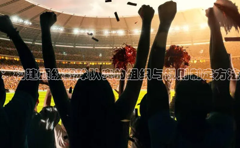 ：构建顶级野球队赛的组织与规则制定方法