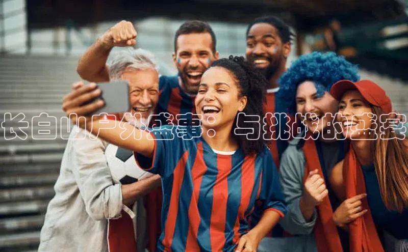 长白山户外盛事：与挑战的盛宴