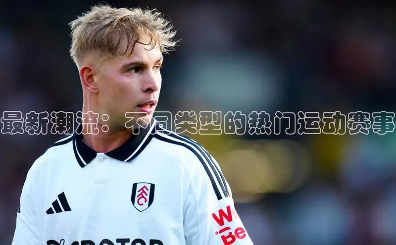 最新潮流：不同类型的热门运动赛事