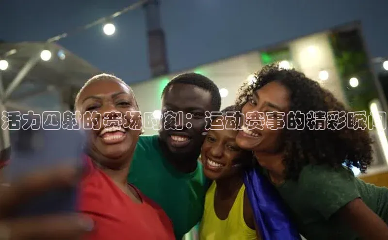 活力四射的赛场时刻：运动赛事的精彩瞬间