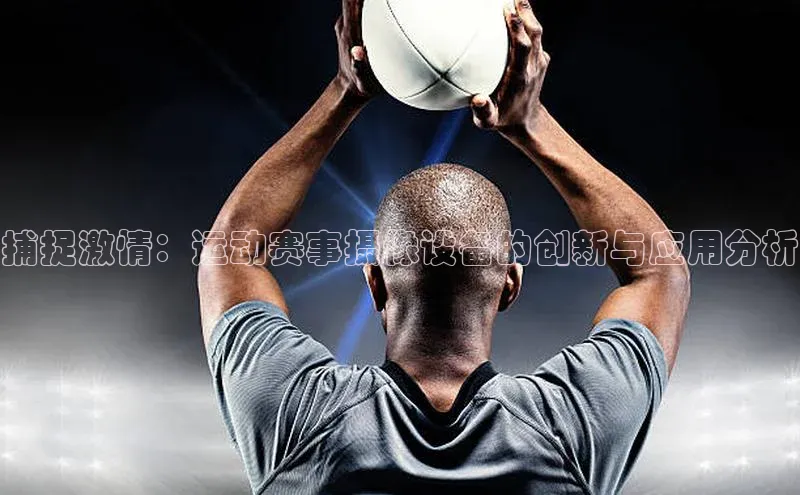 捕捉激情：运动赛事摄像设备的创新与应用分析