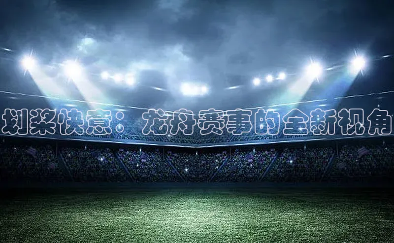 划桨快意：龙舟赛事的全新视角