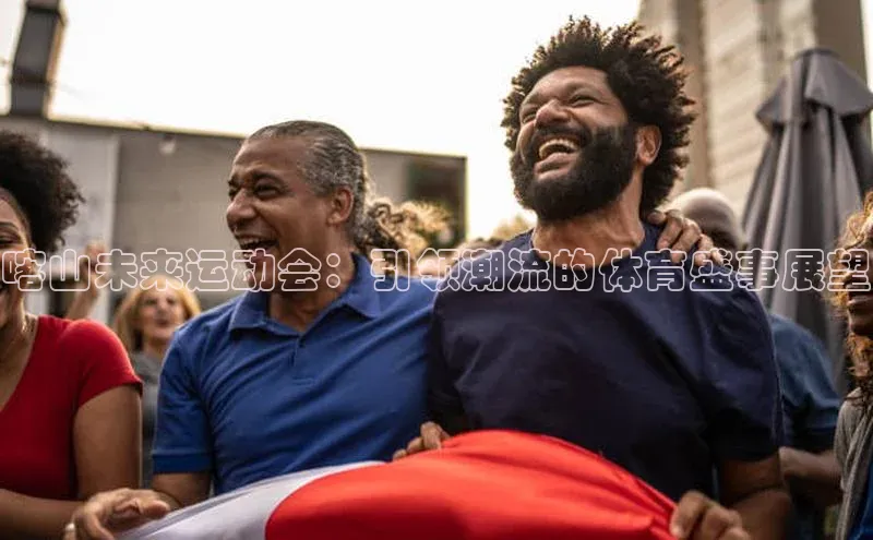 喀山未来运动会：引领潮流的体育盛事展望