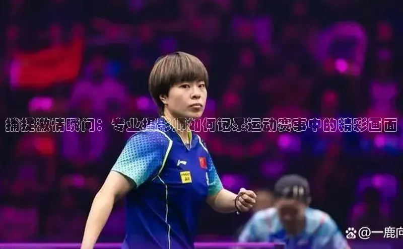 捕捉激情瞬间：专业摄影师如何记录运动赛事中的精彩画面