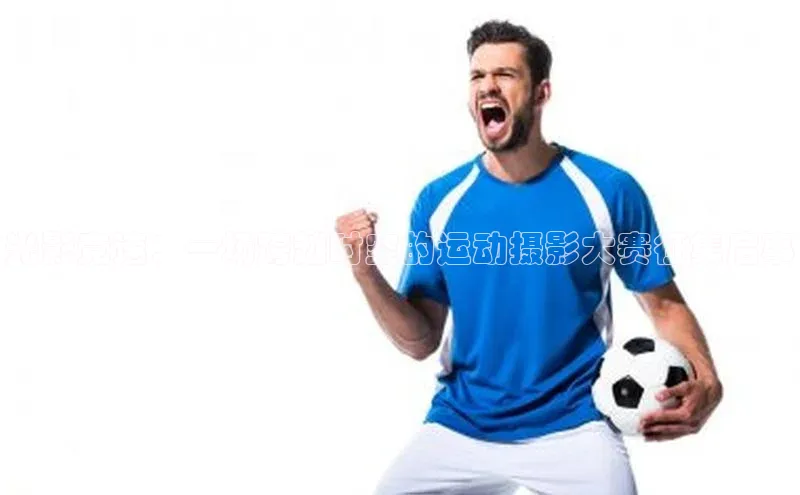 光影竞速：一场跨越时空的运动摄影大赛征集启事