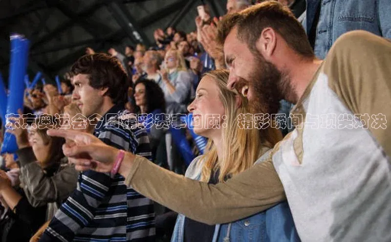 东京奥运会今日精彩赛事回顾：精彩瞬间与顶尖对决