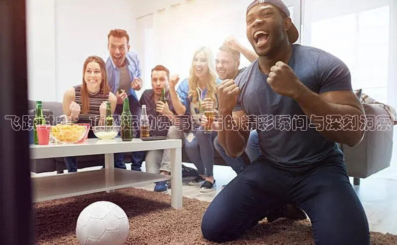 飞跃时空：顶级运动赛事背后的精彩瞬间与深刻洞察