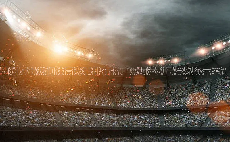西班牙最热门体育赛事排行榜：哪项运动最受观众喜爱？