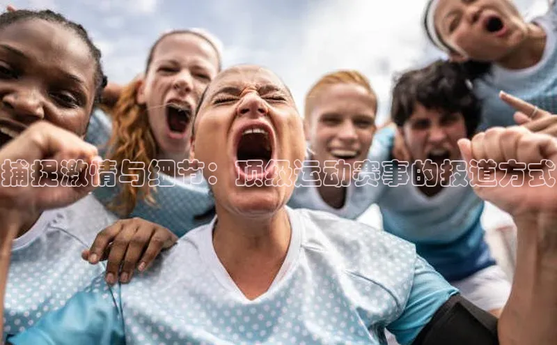 捕捉激情与细节：顶级运动赛事的报道方式