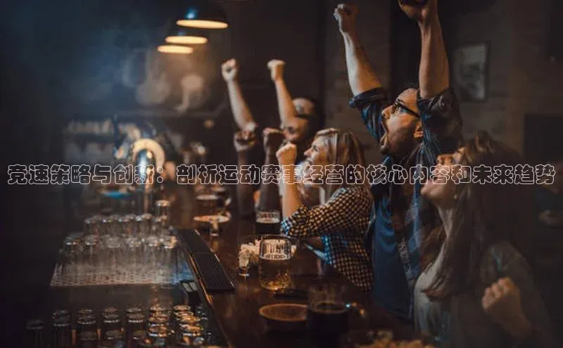 竞速策略与创新：剖析运动赛事经营的核心内容和未来趋势