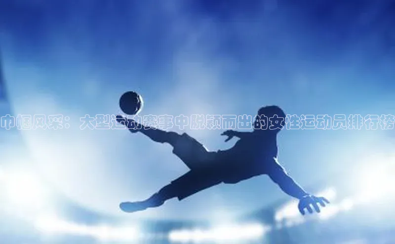 巾帼风采：大型运动赛事中脱颖而出的女性运动员排行榜