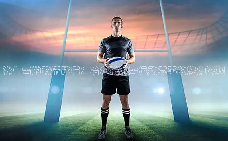 冰与雪的激情碰撞：哈尔滨冰雪运动赛事的魅力展现